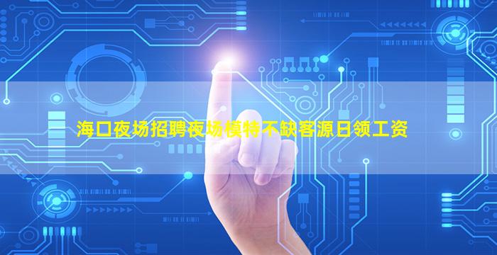 海口夜场招聘夜场模特不缺客源日领工资